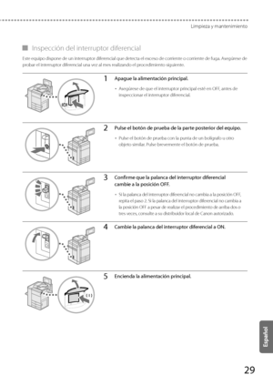 Page 27729
Limpieza y mantenimiento
 
▀ Inspección del interruptor diferencial 
 Este equipo dispone de un interruptor diferencial que detecta el exceso de corriente o corriente de fuga. Asegúrese de 
probar el interruptor diferencial una vez al mes realizando el procedimiento siguiente. 
1Apague la alimentación principal.
• 
Asegúrese de que el interruptor principal esté en OFF, antes de 
inspeccionar el interruptor diferencial.
2Pulse el botón de prueba de la parte posterior del equipo.
• Pulse el botón de...