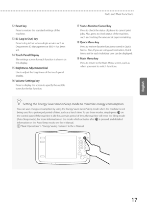 Page 1717
Parts and Their Functions
 12 Reset key 
 Press to restore the standard settings of the 
machine. 
 13 ID (Log In/Out) key 
 Press to log in/out when a login service such as 
Department ID Management or SSO-H has been 
set. 
 14 Touch Panel Display 
 The settings screen for each function is shown on 
this display. 
 15 Brightness Adjustment Dial 
 Use to adjust the brightness of the touch panel 
display. 
 16 Volume Settings key 
 Press to display the screen to specify the audible 
tones for the fax...