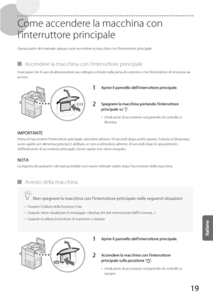 Page 20519
 Come accendere la macchina con 
l’interruttore principale 
 Questa parte del manuale spiega come accendere la macchina con l’interruttore principale. 
 
▀ Accendere la macchina con l’interruttore principale 
 Assicurarsi che il cavo di alimentazione sia collegato a fondo nella presa di corrente e che l’interruttore di sicurezza sia 
acceso. 
1Aprire il pannello dell’interruttore principale.
2Spegnere la macchina portando l’interruttore 
principale su "|".
• 
L’indicatore di accensione sul...