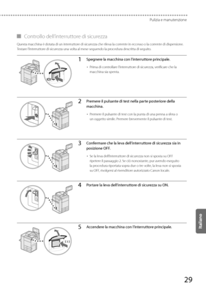 Page 21529
Pulizia e manutenzione
 
▀ Controllo dell’interruttore di sicurezza 
 Questa macchina è dotata di un interruttore di sicurezza che rileva la corrente in eccesso o la corrente di dispersione. 
Testare l’interruttore di sicurezza una volta al mese seguendo la procedura descritta di seguito. 
1Spegnere la macchina con l’interruttore principale.
• 
Prima di controllare l’interruttore di sicurezza, verificare che la 
macchina sia spenta.
2Premere il pulsante di test nella parte posteriore della 
macchina....