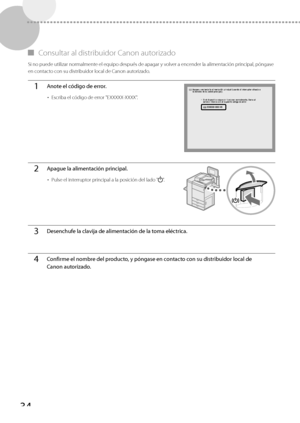 Page 28234
 
▀   Consultar al distribuidor Canon autorizado 
 Si no puede utilizar normalmente el equipo después de apagar y volver a encender la alimentación principal, póngase 
en contacto con su distribuidor local de Canon autorizado. 
1Anote el código de error.
• 
Escriba el código de error "EXXXXX-XXXX".
2Apague la alimentación principal.
• Pulse el interruptor principal a la posición del lado "".
3Desenchufe la clavija de alimentación de la toma eléctrica.
4Confirme el nombre del producto,...