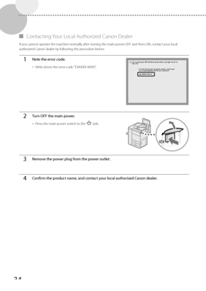 Page 3434
 
▀   Contacting Your Local Authorized Canon Dealer 
 If you cannot operate the machine normally after turning the main power OFF and then ON, contact your local 
authorized Canon dealer by following the procedure below. 
1Note the error code.
• 
Write down the error code "EXXXXX-XXXX".
2Turn OFF the main power.
• Press the main power switch to the "" side.
3Remove the power plug from the power outlet.
4Confirm the product name, and contact your local authorized Canon dealer.
 