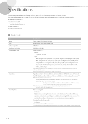 Page 3636
   Specifications 
 Specifications are subject to change without notice for product improvement or future release. 
 For more information on the specifications of the following optional equipment, consult the relevant guide. • 
 High Capacity Stacker-G1 
•  Booklet  Trimmer-D1 
•  Two-Knife  Booklet  Trimmer-A1 
•  Perfect  Binder-D1 
•  Professional  Puncher-B1 
 
▀ Main  Unit 
Item Specifications
Name Canon imagePRESS C800/C700/C600i
Type Reader-P

rinter Separated, Console type
Colour Supported...