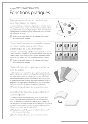 Page 64 imagePRESS  C800/C700/C600i 
 
Fonctions pratiques 
Réglage automatique des demi-teintes 
pour divers types de papier
La fonction Régl. auto demi-teintes règle les demi-teintes, la densité 
et la quadrichromie des images, et ne nécessite que la lecture de la 
page de test. Cette fonction, disponible pour divers grammages de 
papier, permet d'obtenir une qualité d'impression de haute qualité 
sur divers types de papier.
 "Réglage de la qualité d'image et de la finition (étalonnage)"...