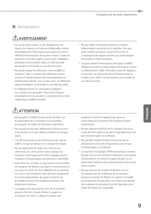 Page 719
Consignes de sécurité importantes
 
▀ Manipulation 
 AVERTISSEMENT 
• 
 En cas de bruit suspect ou de dégagement de 
fumée, de chaleur ou d'odeurs inhabituelles, mettre 
immédiatement l'interrupteur principal sur Arrêt et 
débrancher la machine de la prise secteur. Contacter 
ensuite le revendeur agréé Canon local. L'utilisation 
prolongée de la machine dans cet état pourrait 
provoquer un incendie ou une électrocution. 
•   Ne jamais essayer de démonter ni de modifier la 
machine. Celle-ci...