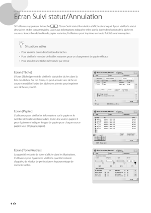 Page 8018
 Ecran Suivi statut/Annulation 
 Si l'utilisateur appuie sur la touche , l'écran Suivi statut/Annulation s'affiche dans lequel il peut vérifier le statut 
des tâches et des consommables. Grâce aux informations indiquées telles que la durée d'exécution de la tâche en 
cours ou le nombre de feuilles de papier restantes, l'utilisateur peut imprimer en toute fluidité sans interruption. 
  Situations utiles 
•   Pour savoir la durée d'exécution des tâches 
•   Pour vérifier le...