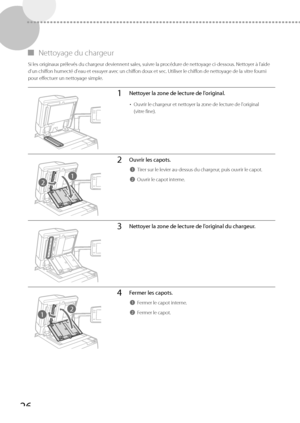 Page 8826
 
▀ Nettoyage du chargeur 
 Si les originaux prélevés du chargeur deviennent sales, suivre la procédure de nettoyage ci-dessous. Nettoyer à l'aide 
d'un chiffon humecté d'eau et essuyer avec un chiffon doux et sec. Utiliser le chiffon de nettoyage de la vitre fourni 
pour effectuer un nettoyage simple. 
1Nettoyer la zone de lecture de l'original.
• 
Ouvrir le chargeur et nettoyer la zone de lecture de l'original 
(vitre fine).
2
1
2Ouvrir les capots.
1Tirer sur le levier au-dessus...