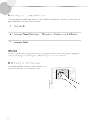 Page 9028
 
▀ Nettoyage de la courroie de fixation 
 Si des traces apparaissent sur le papier imprimé, ou que la brillance n'est pas uniforme dans la zone à haute densité du 
papier épais imprimé, suivre la procédure ci-dessous. 
1Appuyer sur  .
2Appuyer sur [Réglage/Maintenance]  [Maintenance]   [Nettoyage courroie de fixation].
3Appuyer sur [Début].
 REMARQUE 
 La courroie de fixation est automatiquement nettoyée après l'impression de plusieurs feuilles de papier. La fréquence 
et l'heure de...