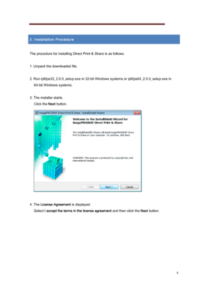 Page 4 
4 
 
2. Installation Procedure 
 
The procedure for installing Direct Print & Share is as follows . 
 
1. Unpack the downloaded file.   
2. Run ipfdps32_2.0.0_setup.exe in 32-bit Windows systems or ip fdps64_2.0.0_setup.exe in 
64-bit Windows systems. 
 
3. The installer starts.  Click the Next button. 
 
 
4. The License Agreement  is displayed. 
Select  I accept the terms in the license agreement  and then click the Next button. 
 