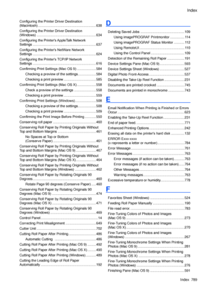 Page 803
Index
Index  789

Configuring the Printer Driver Destination  
(Macintosh) .............................................................638
Configuring the Printer Driver Destination  
(Windows)  ..............................................................634
Configuring the Printer's AppleTalk Network  
Settings ..................................................................637
Configuring the Printer's NetWare Network  
Settings...