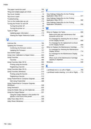 Page 810
Index
796  Index
This paper cannot be used. ....................................766
Tiling and multiple pages per sheet ........................417
Top Cover (Inside)  ....................................................10
Top cover is open.  ..................................................784
Troubleshooting ......................................................728
Turn on the media take-up unit. ..............................773
Turning the Printer On and Off  .................................19...