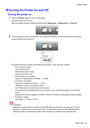 Page 43
 &RQWURO3DQHO
 7XUQLQJWKH3ULQWHU2QDQG2II
 7XUQLQJWKHSULQWHURQ
  3UHVVWKH3RZHUEXWWRQWRWXUQRQWKHSULQWHU
7KHSULQWHUZLOOQRZVWDUWXS
$IWHUWKHLVSOD\6FUHHQVKRZVWKH&DQRQORJR6WDUWLQJXS3OHDVHZDLWLVGLVSOD\HG
  7KHSULQWHUJRHVRQOLQHLQSUHSDUDWLRQIRUSULQWLQJDIWHUVWDUWXSDQGWKH2QOLQHODPSDQGSDSHU
VRXUFHVHFWLRQODPSUHPDLQOLW
 7KHSULQWHUZLOOQRWJRRQOLQHLQWKHIROORZLQJVLWXDWLRQV7DNHDFWLRQDVQHHGHG
