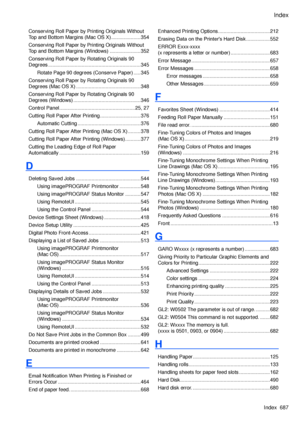 Page 701
Index
Index  687

Conserving Roll Paper by Printing Originals Without 
Top and Bottom Margins (Mac OS X) .....................354
Conserving Roll Paper by Printing Originals Without 
Top and Bottom Margins (Windows)  ......................352
Conserving Roll Paper by Rotating Originals 90 
Degrees ..................................................................345
Rotate Page 90 degrees (Conserve Paper)  .....345
Conserving Roll Paper by Rotating Originals 90 
Degrees (Mac OS X)...
