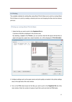 Page 13 
13 
 
3.4 Printing 
The available  methods for  printing files using Direct  Print &  S hare are to  print  by running Direct 
Print & Share or to print by creating a shortcut print icon and dropping the files onto the shortcut 
print icon. 
 
Printing by running Direct Print & Share 
 
1. Select the file you want to print in the  Registered file list. 
A preview of that file is displayed in the preview area. 
By  selecting  a  Layout  in  the  Preview ,  you  can  preview  what  the  file  layout...