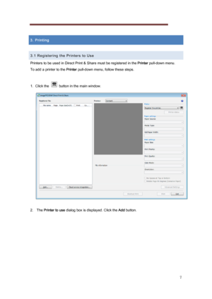 Page 7 
7 
 
3. Printing 
 
3.1 Registering the Printers to Use 
Printers to be used in Direct Print & Share must be registered  in the Printer pull-down menu. 
To add a printer to the  Printer pull-down menu, follow these steps. 
 
1.  Click the    button in the main window. 
 
 
2.   The  Printer to use dialog box is displayed. Click the  Add button. 
 