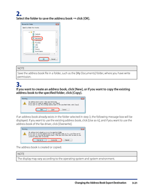 Page 45
Changing the Address Book Export Destination3-21

2. 
Select the folder to save the address book → click [OK].
NOTE
Save the address book file in a folder, such as the [My Documents] folder, where you have write 
permission.
3. 
If you want to create an address book, click [New], or if you want to copy the existing 
address book to the specified folder, click [Copy].
If an address book already exists in the folder selected in step 3, the following message box will be 
displayed. If you want to use the...