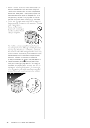 Page 1410Installation Location and Handli\wng
• If there is smoke, or unusual noise\w, immediately turn 
the main power switch OFF, disconnect the power 
cord from the power outlet, and the\wn call your local 
authorized Canon dealer\f Using the machine\w in this 
state may cause a fire or electrical shock\f Also, avoid 
placing o\bjects around the power plug so that th\we 
machine can \be disc\wonnected whenever necessary\f
•  Do not turn the main power switch OFF or open the\w 
front cover while the machin\we...