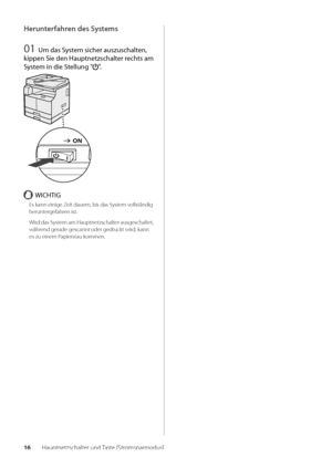 Page 13616Hauptnetzschalter und Taste [Stromsparmodus]
\berunterfahren des Systems
01 Um das Sys\fem sicher auszuschal\fen, 
kippen Sie den Haup\fn\Se\fzschal\fer rech\fs am 
Sys\fem in die S\fellung "
".
WICHTIG
Es kann einige Zeit dauern, \bis das System vollständig 
heruntergefahren ist\f
Wird das System am Hauptnetzsch\walter ausgeschaltet, 
während gerade gescann\wt oder gedruckt wir\wd, kann 
es zu einem Papierstau kommen\f
  