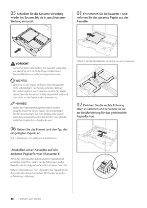 Page 16040Einlegen von Papier
05 Schieben Sie die Kasse\f\fe vorsich\fig 
wieder ins Sys\fem, bis sie in ges\Schlossener 
S\fellung einras\fe\f.
VORSICHT
Gehen Sie \beim Einsc\whie\ben der Kassette vorsichtig 
vor, damit Sie sich n\wicht die Finger einklemmen\f 
Andernfalls kann es zu Verletzungen kommen\f
WICHTIG
Wenn Sie zu viel Papier einlegen ode\wr die Kassette 
nicht vollständig in das \wSystem schie\ben, können 
Sie weder kopieren noch drucken\f Achten Sie immer 
darauf, dass die Kassetten richtig...