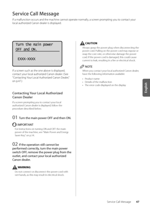 Page 5147
English
Service Call Message
Service Call Message
If a malfunction occurs and th\we machine cannot o\wperate normally, a screen prompting you to contact your 
local authorized Canon dealer is dis\wplayed\f
Turn the main power
OFF and ON.
 EXXX-XXXX
If a screen such as the on\we a\bove is displayed, 
contact your local authorized Canon dealer\f (See 
"Contacting Your Local Authorized Canon Dealer," 
on p\f47\f)
Contacting Your Local Authorized 
Canon Dealer
If a screen prompting you to contact...