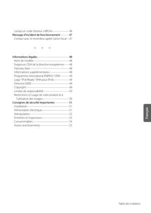 Page 65Français
Ta\ble des matières
Lorsqu'un code d'erreur s'affiche 
\f\f\f\f\f\f\f\f\f\f\f\f\f\f\f\f\f\f\f\f\f\f\f\f\f\f\f\f\f\f\f\f\f
46
Message d'inciden\f de fonc\fionnemen\f   
\f\f\f\f\f\f\f\f\f\f\f\f\f\f\f  
47
Contact avec le revendeur agréé Canon local  
\f\f\f\f\f
47
Informa\fions légales   
\f\f\f\f\f\f\f\f\f\f\f\f\f\f\f\f\f\f\f\f\f\f\f\f\f\f\f\f\f\f\f\f\f\f\f\f\w\f\f\f\f\f\f\f\f\f\f\f\f\f\f\f\f\f\f\f\f\f\f\f\f  
48
Nom de modèle...
