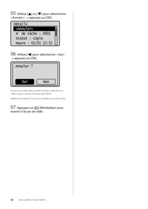 Page 9432Annulation d'une t\wâche
05 U\filisez [] ou [] pour sélec\fionner 
 → appuyez sur [OK].
Détails   
 
 N° de tâche : 0001
 Statut : Copie
 Heure : 01/01 12:52
06 U\filisez [] pour sélec\fionner  
→ appuyez sur [OK].
Annuler ?
Non
Oui
Si vous ne voulez pas annuler \wla tâche, sélectionnez 
 pour revenir à l'écran précédent\f
Répétez les étapes 4 à 6 pour annuler\w une autre tâche\f
07 Appuyez sur [] (Réini\fialiser) pour \S
revenir à l'écran de veille.
  