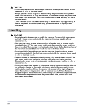 Page 24xxii
CAUTION
•Do not use power supplies with voltages other than those specified herein, as this 
may result in a fire or electrical shock.
•Always grasp the power plug when disconnecting the power cord. Pulling on the 
power cord may expose or snap the core wire, or otherwise damage the power cord. 
If the power cord is damaged, this could cause current to leak, resulting in a fire or 
electrical shock.
•Leave sufficient space around the power plug so that it can be unplugged easily. If 
objects are...