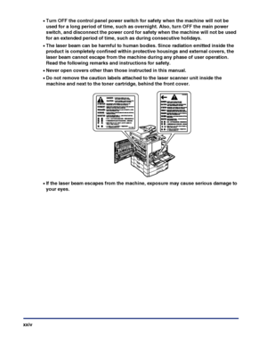 Page 26xxiv
•Turn OFF the control panel power switch for safety when the machine will not be 
used for a long period of time, such as overnight. Also, turn OFF the main power 
switch, and disconnect the power cord for safety when the machine will not be used 
for an extended period of time, such as during consecutive holidays.
•The laser beam can be harmful to human bodies. Since radiation emitted inside the 
product is completely confined within protective housings and external covers, the 
laser beam cannot...