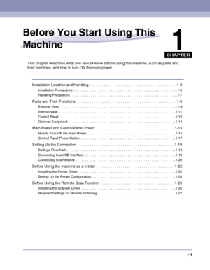 Page 31CHAPTER
1-1
1
Before You Start Using This 
Machine
This chapter describes what you should know before using this machine, such as parts and 
their functions, and how to turn ON the main power.
Installation Location and Handling  . . . . . . . . . . . . . . . . . . . . . . . . . . . . . . . . . . . . . . . . . . 1-2
Installation Precautions  . . . . . . . . . . . . . . . . . . . . . . . . . . . . . . . . . . . . . . . . . . . . . . . . . . . . . . . . 1-2
Handling Precautions . . . . . . . . . . . . . . ....