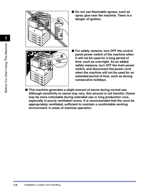 Page 38Installation Location and Handling1-8
Before You Start Using This Machine
1
■Do not use flammable sprays, such as 
spray glue near the machine. There is a 
danger of ignition.
■For safety reasons, turn OFF the control 
panel power switch of the machine when 
it will not be used for a long period of 
time, such as overnight. As an added 
safety measure, turn OFF the main power 
switch, and disconnect the power cord 
when the machine will not be used for an 
extended period of time, such as during...