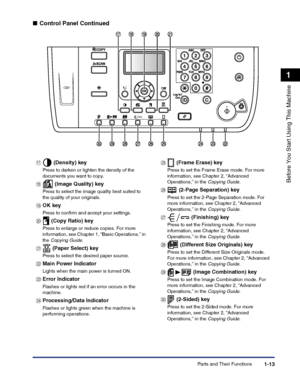 Page 43Parts and Their Functions1-13
Before You Start Using This Machine
1
■Control Panel Continued
q (Density) key
Press to darken or lighten the density of the documents you want to copy.
r (Image Quality) key
Press to select the image quality best suited to the quality of your originals.
sOK key
Press to confirm and accept your settings.
t (Copy Ratio) key
Press to enlarge or reduce copies. For more 
information, see Chapter 1, “Basic Operations,” in the Copying Guide.
u (Paper Select) key
Press to select...