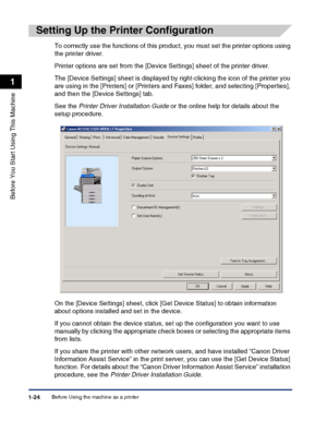 Page 54Before Using the machine as a printer1-24
Before You Start Using This Machine
1
Setting Up the Printer Configuration
To correctly use the functions of this product, you must set the printer options using 
the printer driver.
Printer options are set from the [Device Settings] sheet of the printer driver.
The [Device Settings] sheet is displayed by right-clicking the icon of the printer you 
are using in the [Printers] or [Printers and Faxes] folder, and selecting [Properties], 
and then the [Device...