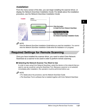 Page 57Before Using the Remote Scan Function1-27
Before You Start Using This Machine
1
Installation
From the menu screen of the disc, you can begin installing the scanner driver, or 
display the Network ScanGear Installation Guide. For details about the installation 
procedure, see the Network ScanGear Installation Guide.
NOTE
View the Network ScanGear Installation Guide before you start the installation. You cannot 
view the Network ScanGear Installation Guide while the installation is in progress.
Required...