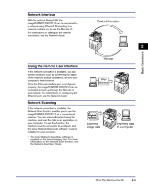 Page 61What This Machine Can Do2-3
Basic Operations
2
Network Interface
With the optional Network Kit, the imageRUNNER 2320/2318 can be connected to 
a network using Ethernet. Connecting to a 
network enables you to use the Remote UI.
For instructions on setting up the network connection, see the Network Guide.
Using the Remote User Interface
If the network connection is available, you can 
control functions, such as confirming the status of the machine and job operations, all from your 
computer’s Web...