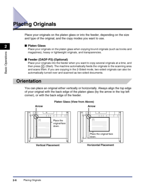 Page 64Placing Originals2-6
Basic Operations
2
Placing Originals
Place your originals on the platen glass or into the feeder, depending on the size 
and type of the original, and the copy modes you want to use.
■Platen Glass
Place your originals on the platen glass when copying bound originals (such as books and 
magazines), heavy or lightweight originals, and transparencies.
■Feeder (DADF-P2) (Optional)
Place your originals into the feeder when you want to copy several originals at a time, and 
then press...