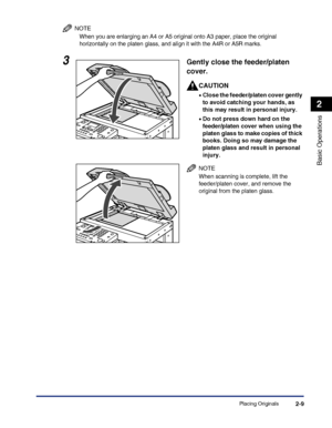 Page 67Placing Originals2-9
Basic Operations
2
NOTE
When you are enlarging an A4 or A5 original onto A3 paper, place the original 
horizontally on the platen glass, and align it with the A4R or A5R marks.
3Gently close the feeder/platen 
cover.
CAUTION
•Close the feeder/platen cover gently 
to avoid catching your hands, as 
this may result in personal injury.
•Do not press down hard on the 
feeder/platen cover when using the 
platen glass to make copies of thick 
books. Doing so may damage the 
platen glass and...