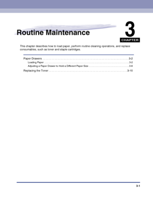 Page 83CHAPTER
3-1
3Routine Maintenance
This chapter describes how to load paper, perform routine cleaning operations, and replace 
consumables, such as toner and staple cartridges.
Paper Drawers  . . . . . . . . . . . . . . . . . . . . . . . . . . . . . . . . . . . . . . . . . . . . . . . . . . . . . . . . .3-2
Loading Paper  . . . . . . . . . . . . . . . . . . . . . . . . . . . . . . . . . . . . . . . . . . . . . . . . . . . . . . . . . . . . . . . 3-2
Adjusting a Paper Drawer to Hold a Different Paper Size...