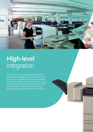 Page 88
As a communication hub and a focal point for 
information exchange, today’s multifunctional 
devices are vastly different to those of yesterday.  
The imageRUNNER ADVANCE enhances how you 
work by being able to seamlessly integrate with 
existing systems and processes, while being  
readily adaptable to the demands of the future.
High-level 
integration
    