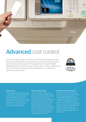 Page 1010
Advanced cost control
In a fast-changing world, maintaining control of critical processes and \
keeping operating costs low is a pressing issue for businesses. When it \
comes to document output and management, the imageRUNNER 
ADVANCE provides all the tools you need to stay in control – whether you\
 
are a small business with just a few employees or a multinational 
operating across borders.
Control access
The award-wining Universal Login Manger is 
a unique server-less application that enables...