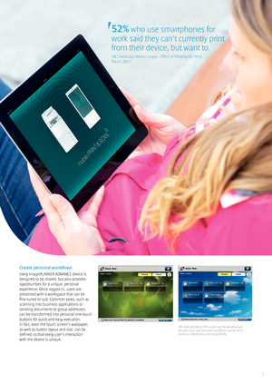 Page 55
52% who use smartphones for 
work said they can’t currently print 
from their device, but want to.
IDC Hardcopy Device Usage - Effect of Mobility On Print, 
March 2011
The look and feel of the screen can be personalised for each user, and personal workflows can be set to increase convenience and productivity. 
Create personal workflows
Every imageRUNNER ADVANCE device is 
designed to be shared, but also provides 
opportunities for a unique, personal 
experience. Once logged in, users are 
presented...