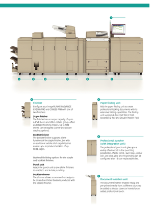 Page 91
4
457236
5
Paper folding unit 
Add the paper folding unit to create 
professional looking documents with its 
extensive folding capabilities. The folding 
unit supports Z-fold, Half fold, C-fold, 
Accordion Z-fold and Double Parallel Fold.
Finisher
Configure your imageRUNNER ADVANCE 
C9070S PRO and C9060S PRO with one of 
two finishers: 
Staple finisher
The finisher has an output capacity of up to 
4,250 sheets and offers collate, group, offset 
and staple finishing modes. Up to 100 
sheets can be...