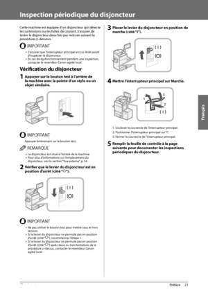 Page 109Français
21
 Préface 
1
   Inspection  périodique  du  disjoncteur 
 Cette machine est équipée d’un disjoncteur qui détecte 
les surtensions ou les fuites de courant. S’assurer de 
tester le disjoncteur deux fois par mois en suivant la 
procédure ci-dessous. 
 *.1035/5 •  S’assurer que l’interrupteur principal est sur Arrêt avant 
d’inspecter le disjoncteur. 
•  En cas de dysfonctionnement pendant une inspection, 
contacter le revendeur Canon agréé local. 
 Vérifi   cation du disjoncteur 
 1 Appuyer sur...