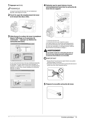 Page 143Français
55
 Entretien  périodique 
3
 1 Appuyer sur []. 
 3&.326&  Lorsque la cartouche de toner noir est totalement 
épuisée, cette étape est inutile. 
 2 Ouvrir le capot de remplacement du toner 
en le tenant des deux côtés.  
   
 3 Sélectionner la couleur du toner à remplacer 
depuis l’affi
    chage sur le panneau de 
commande à appuyer sur [Retirer les 
cartouches de toner]. 
   
 Si une cartouche de toner n’est pas totalement épuisée, 
le message  s’affi
    che. Pour continuer le remplacement,...
