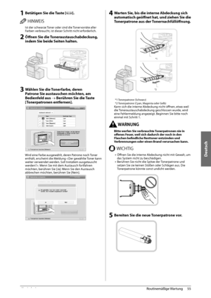 Page 229Deutsch
55
 Routinemäßige  Wartung 
3
 1 Betätigen Sie die Taste []. 
 )*/8&*4  Ist der schwarze Toner oder sind die Tonervorräte aller 
Farben verbraucht, ist dieser Schritt nicht erforderlich. 
 2 Öff   nen Sie die Toneraustauschabdeckung, 
indem Sie beide Seiten halten.   
   
 3 Wählen Sie die Tonerfarbe, deren 
Patrone Sie austauschen möchten, am 
Bedienfeld aus  Berühren Sie die Taste 
[Tonerpatronen entfernen]. 
 
 
 Wird eine Farbe ausgewählt, deren Patrone noch Toner 
enthält, erscheint die...