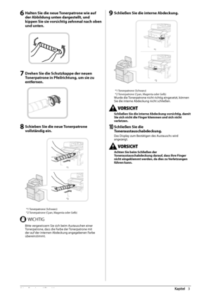 Page 23056  Routinemäßige  Wartung 3
 6 Halten Sie die neue Tonerpatrone wie auf 
der Abbildung unten dargestellt, und 
kippen Sie sie vorsichtig zehnmal nach oben 
und unten. 
   
 7 Drehen Sie die Schutzkappe der neuen 
Tonerpatrone in Pfeilrichtung, um sie zu 
entfernen. 
 
 
 8 Schieben Sie die neue Tonerpatrone 
vollständig ein. 
 
*1
*2  
* 1  Tonerpatrone  (Schwarz) 
* 2 Tonerpatrone (Cyan, Magenta oder Gelb) 
 8*$)5*(  Bitte vergewissern Sie sich beim Austauschen einer 
Tonerpatrone, dass die Farbe der...