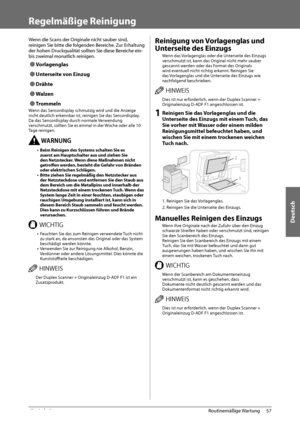 Page 231Deutsch
57
 Routinemäßige  Wartung 
3
   Regelmäßige  Reinigung 
 Wenn die Scans der Originale nicht sauber sind, 
reinigen Sie bitte die folgenden Bereiche. Zur Erhaltung 
der hohen Druckqualität sollten Sie diese Bereiche ein- 
bis zweimal monatlich reinigen. 
 
Ô Vorlagenglas 
 
Ô Unterseite von Einzug 
 
Ô Drähte 
 
Ô Walzen 
 
Ô Trommeln 
 Wenn das Sensordisplay schmutzig wird und die Anzeige 
nicht deutlich erkennbar ist, reinigen Sie das Sensordisplay. 
Da das Sensordisplay durch normale...