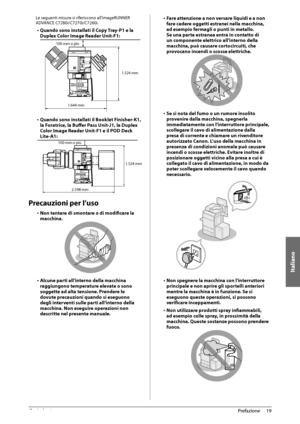 Page 279Italiano
19
 Prefazione 
1
 Le seguenti misure si riferiscono all’imageRUNNER 
ADVANCE C7280i/C7270i/C7260i. 
•  Quando sono installati il Copy Tray-P1 e la 
Duplex Color Image Reader Unit-F1: 
 
1.644 mm
100 mm o più
1.524 mm  
•  Quando sono installati il Booklet Finisher-K1, 
la Foratrice, la Buff
  er Pass Unit-J1, la Duplex 
Color Image Reader Unit-F1 e il POD Deck 
Lite-A1: 
 2.598 mm
100 mm o più
1.524 mm
  
 Precauzioni per l’uso 
•  Non tentare di smontare o di modifi care la 
macchina. 
   
•...