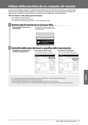 Page 307Italiano
47
 Flusso delle operazioni principali 
2
   Utilizzo della macchina da un computer (IU remota) 
  
 La IU remota (interfaccia utente) è un software preinstallato nella macchina che consente l’accesso alle funzioni 
della macchina mediante il browser Web di un computer. Per esempio, la IU remota consente di accedere alla 
macchina per controllare lo stato dei lavori, per eseguire lavori e specifi care varie impostazioni. 
 
Ô La IU remota è utile nelle seguenti situazioni 
•  Per controllare lo...