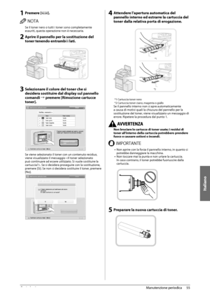 Page 315Italiano
55
 Manutenzione  periodica 
3
 1 Premere []. 
 /05  Se il toner nero o tutti i toner sono completamente 
esauriti, questa operazione non è necessaria. 
 2 Aprire il pannello per la sostituzione del 
toner tenendo entrambi i lati.  
   
 3 Selezionare il colore del toner che si 
desidera sostituire dal display sul pannello 
comandi à premere [Rimozione cartucce 
toner]. 
 
 
 Se viene selezionato il toner con un contenuto residuo, 
viene visualizzato il messaggio . Se si desidera proseguire con...