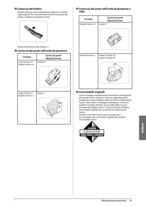 Page 321Italiano
61
 Manutenzione  periodica 
3
 
Ô Cartuccia del timbro 
 Questa cartuccia viene utilizzata per apporre un timbro 
sugli originali. Per rimuovere ed inserire la cartuccia del 
timbro, utilizzare le pinzette fornite. 
   
 Cartuccia inchiostro per timbro-C1 
 
Ô  Cartuccia dei punti nell’unità di pinzatura 
Finisher Cartuccia punti
(Nome/Forma)
Staple Finisher-K1
Booklet Finisher-K1 Staple-N1
Staple Finisher-L1
Booklet Finisher-L1Staple-J1
 
Ô Cartuccia dei punti nell’unità di pinzatura a...